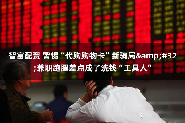 智富配资 警惕“代购购物卡”新骗局&#32;兼职跑腿差点成了洗钱“工具人”