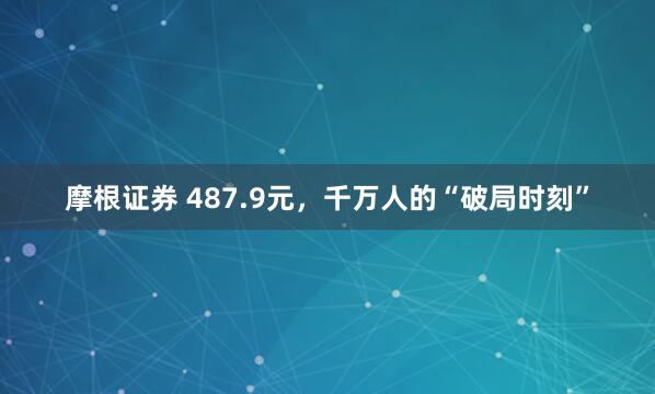 摩根证券 487.9元，千万人的“破局时刻”