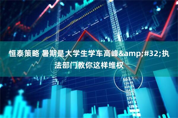 恒泰策略 暑期是大学生学车高峰&#32;执法部门教你这样维权