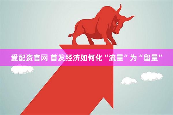 爱配资官网 首发经济如何化“流量”为“留量”