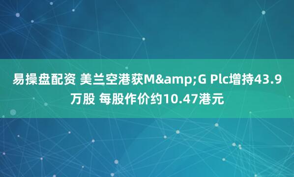 易操盘配资 美兰空港获M&G Plc增持43.9万股 每股作价约10.47港元