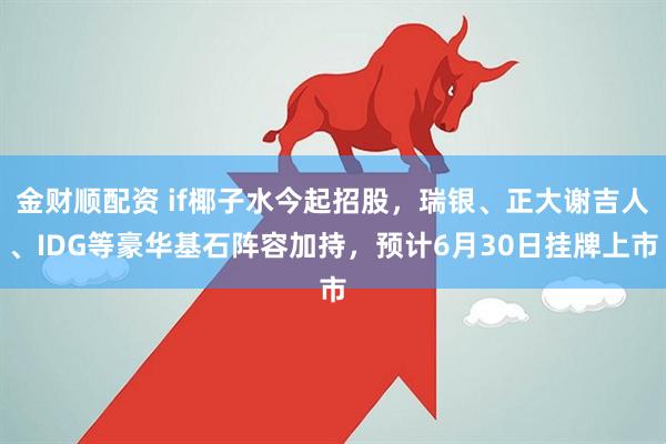 金财顺配资 if椰子水今起招股，瑞银、正大谢吉人、IDG等豪华基石阵容加持，预计6月30日挂牌上市