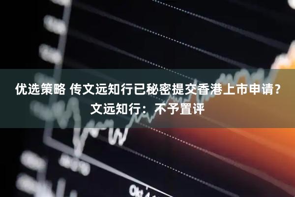 优选策略 传文远知行已秘密提交香港上市申请？文远知行：不予置评