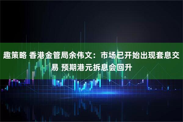 趣策略 香港金管局余伟文：市场已开始出现套息交易 预期港元拆息会回升
