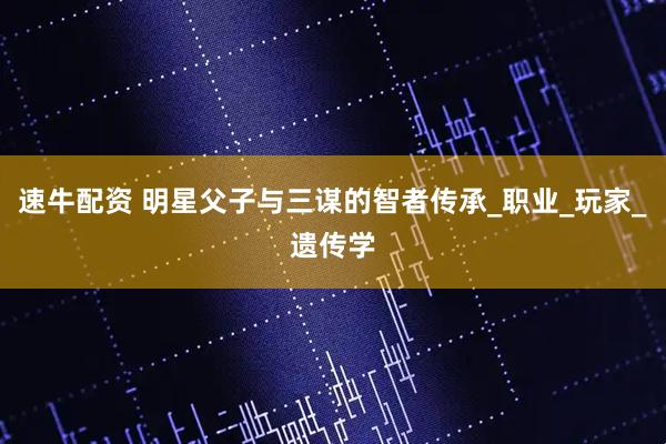 速牛配资 明星父子与三谋的智者传承_职业_玩家_遗传学