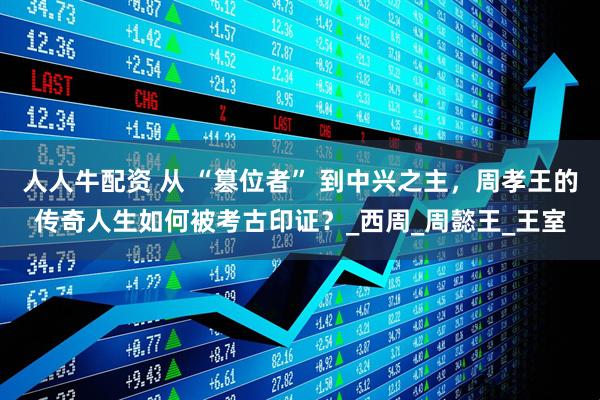 人人牛配资 从 “篡位者” 到中兴之主，周孝王的传奇人生如何被考古印证？_西周_周懿王_王室