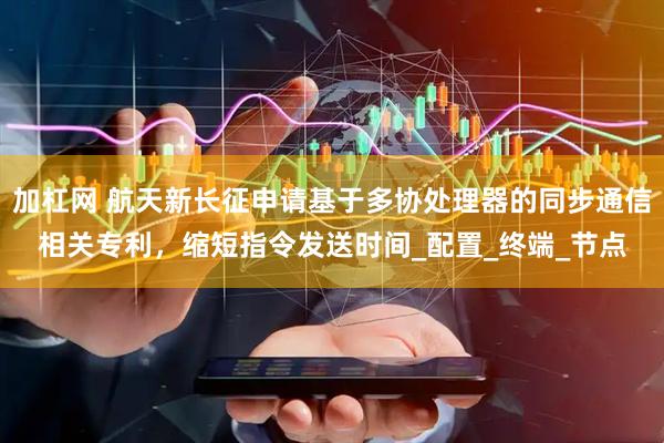 加杠网 航天新长征申请基于多协处理器的同步通信相关专利，缩短指令发送时间_配置_终端_节点
