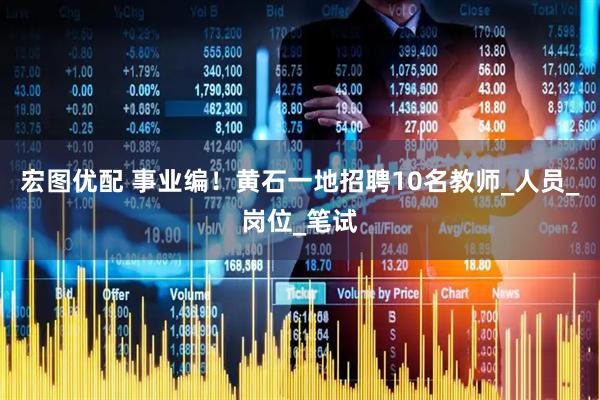 宏图优配 事业编！黄石一地招聘10名教师_人员_岗位_笔试