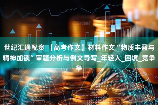 世纪汇通配资 【高考作文】材料作文“物质丰盈与精神加锁”审题分析与例文导写_年轻人_困境_竞争