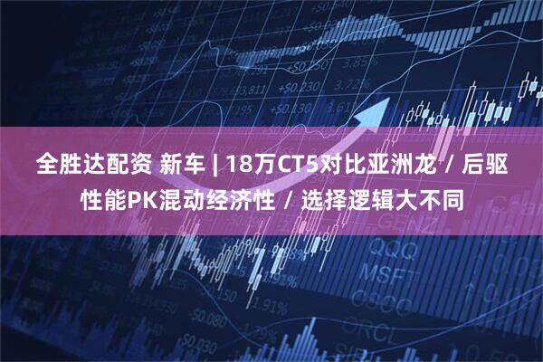 全胜达配资 新车 | 18万CT5对比亚洲龙 / 后驱性能PK混动经济性 / 选择逻辑大不同