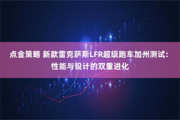 点金策略 新款雷克萨斯LFR超级跑车加州测试: 性能与设计的双重进化