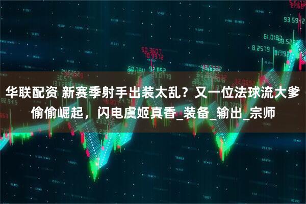 华联配资 新赛季射手出装太乱？又一位法球流大爹偷偷崛起，闪电虞姬真香_装备_输出_宗师