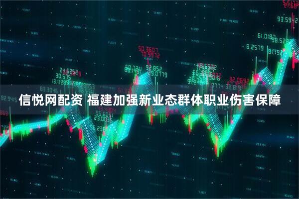 信悦网配资 福建加强新业态群体职业伤害保障
