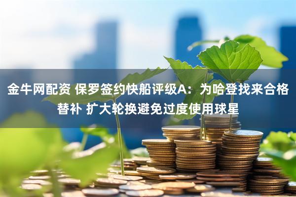 金牛网配资 保罗签约快船评级A：为哈登找来合格替补 扩大轮换避免过度使用球星