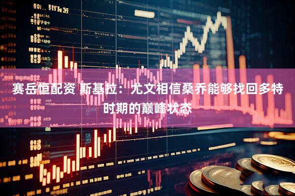 赛岳恒配资 斯基拉：尤文相信桑乔能够找回多特时期的巅峰状态