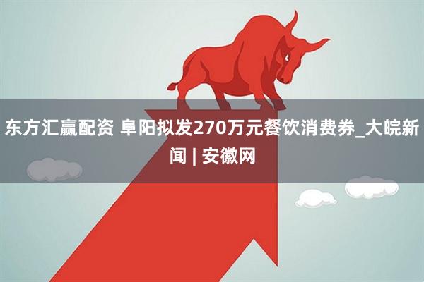 东方汇赢配资 阜阳拟发270万元餐饮消费券_大皖新闻 | 安徽网
