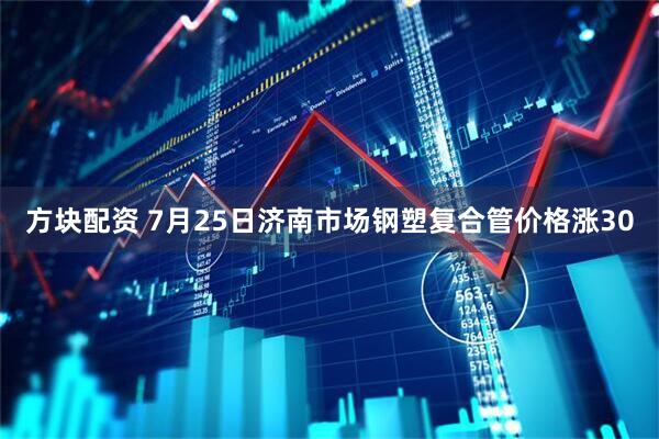 方块配资 7月25日济南市场钢塑复合管价格涨30