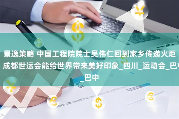 景逸策略 中国工程院院士吴伟仁回到家乡传递火炬：成都世运会能给世界带来美好印象_四川_运动会_巴中