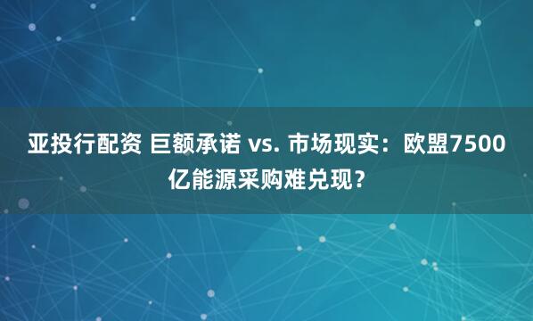 亚投行配资 巨额承诺 vs. 市场现实：欧盟7500亿能源采购难兑现？