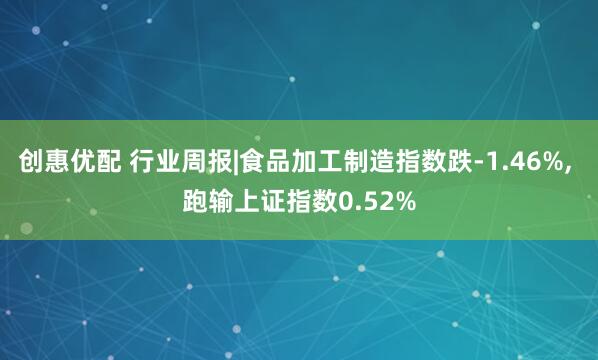 创惠优配 行业周报|食品加工制造指数跌-1.46%, 跑输上证指数0.52%
