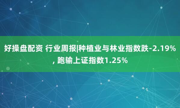 好操盘配资 行业周报|种植业与林业指数跌-2.19%, 跑输上证指数1.25%