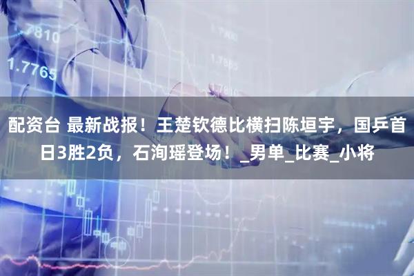 配资台 最新战报！王楚钦德比横扫陈垣宇，国乒首日3胜2负，石洵瑶登场！_男单_比赛_小将