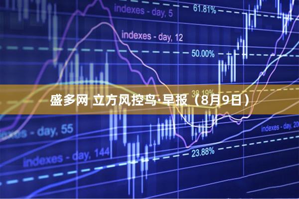 盛多网 立方风控鸟·早报（8月9日）