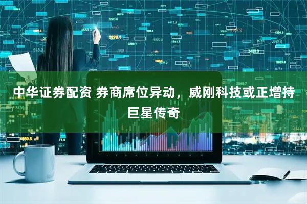 中华证券配资 券商席位异动，威刚科技或正增持巨星传奇