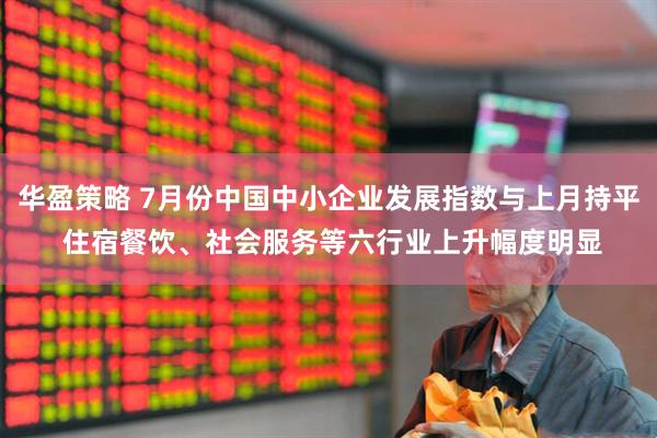 华盈策略 7月份中国中小企业发展指数与上月持平 住宿餐饮、社会服务等六行业上升幅度明显