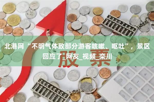北港网 “不明气体致部分游客咳嗽、呕吐”，景区回应了_网友_视频_栾川