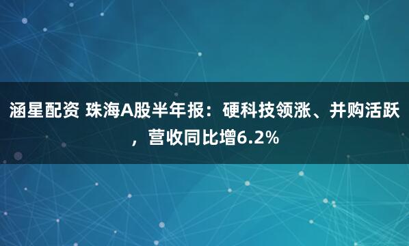涵星配资 珠海A股半年报：硬科技领涨、并购活跃，营收同比增6.2%