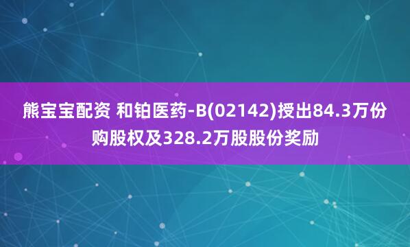 熊宝宝配资 和铂医药-B(02142)授出84.3万份购股权及328.2万股股份奖励