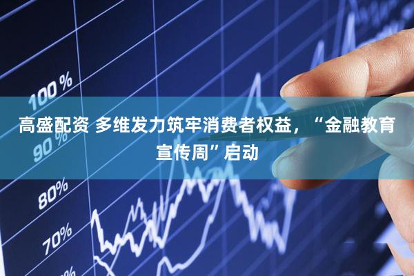 高盛配资 多维发力筑牢消费者权益，“金融教育宣传周”启动
