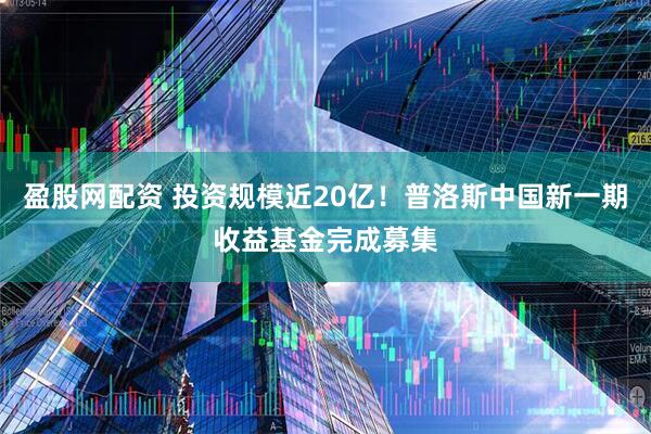 盈股网配资 投资规模近20亿！普洛斯中国新一期收益基金完成募集