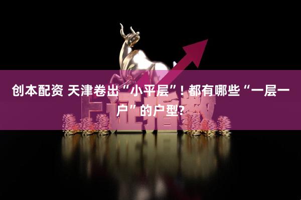 创本配资 天津卷出“小平层”! 都有哪些“一层一户”的户型?