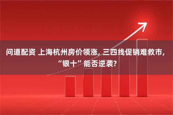 问道配资 上海杭州房价领涨, 三四线促销难救市, “银十”能否逆袭?